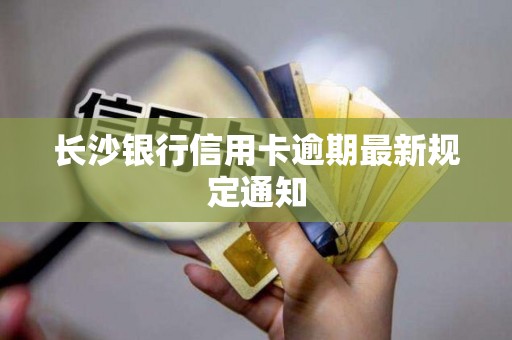 长沙银行信用卡逾期最新规定通知 长沙银行信用卡逾期最新规定通知