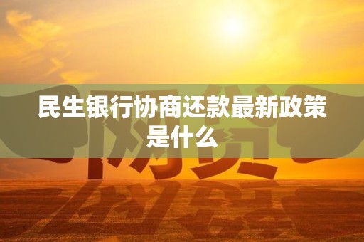 民生银行协商还款最新政策是什么