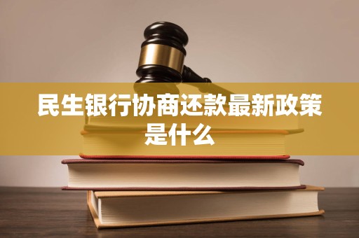 民生银行协商还款最新政策是什么