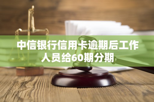 中信银行信用卡逾期后工作人员给60期分期 中信银行信用卡逾期后工作人员给60期分期